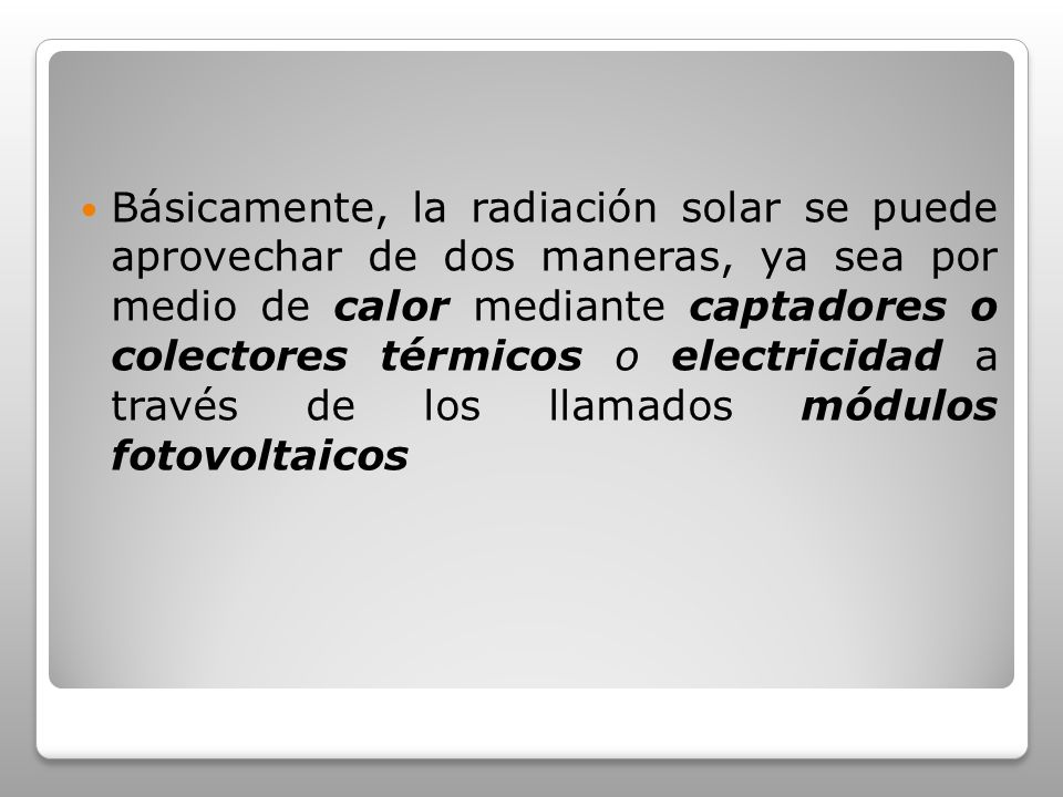 Básicamente, la radiación solar se puede aprovechar de dos maneras, ya sea por medio de calor mediante captadores o colectores térmicos o electricidad a través de los llamados módulos fotovoltaicos
