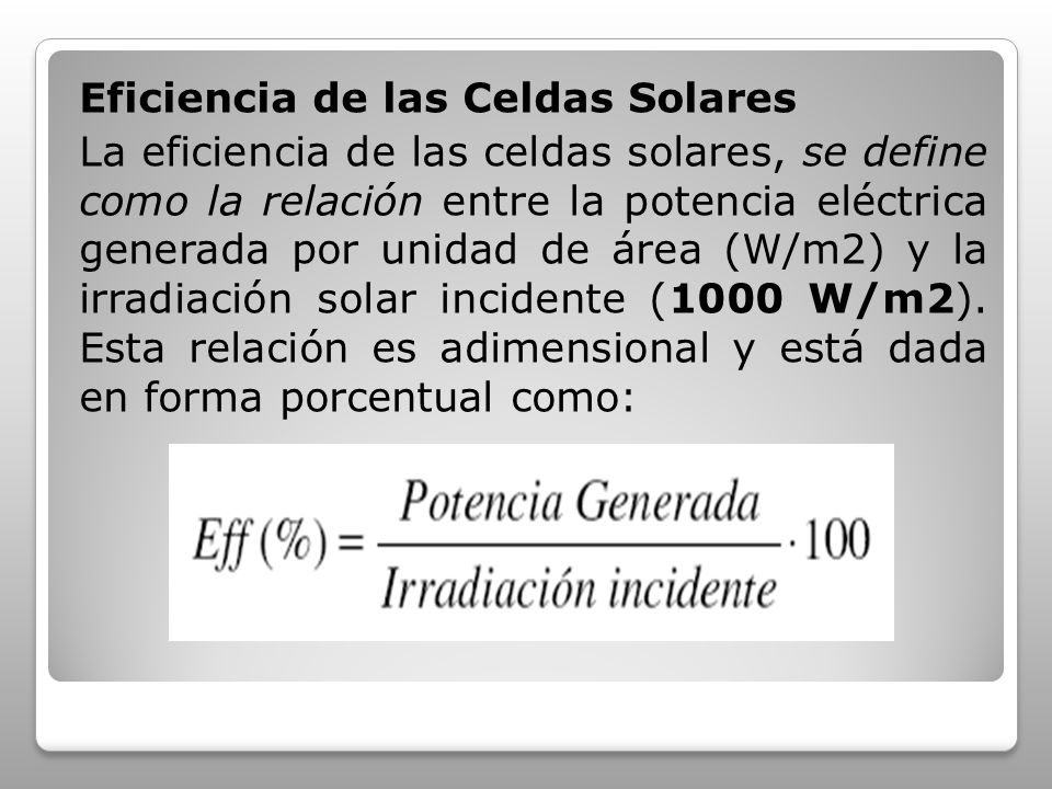 Eficiencia de las Celdas Solares La eficiencia de las celdas solares, se define como la relación entre la potencia eléctrica generada por unidad de área (W/m2) y la irradiación solar incidente (1000 W/m2).