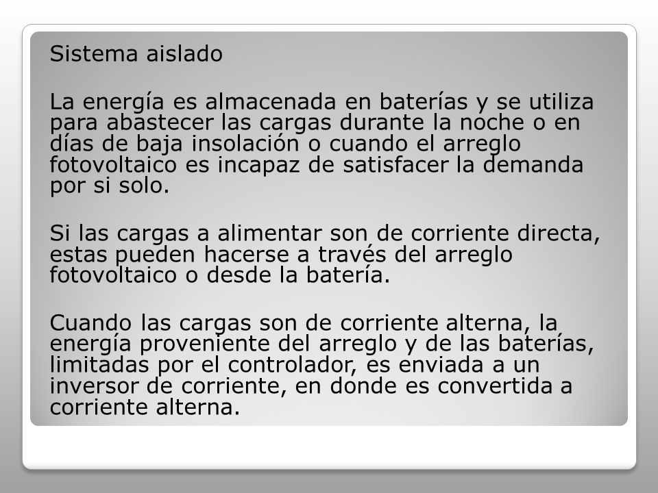 Sistema aislado La energía es almacenada en baterías y se utiliza para abastecer las cargas durante la noche o en días de baja insolación o cuando el arreglo fotovoltaico es incapaz de satisfacer la demanda por si solo.