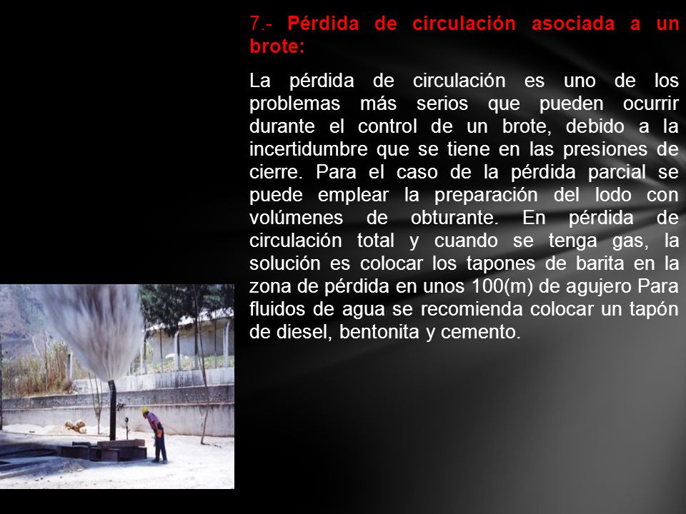 7.- Pérdida de circulación asociada a un brote: La pérdida de circulación es uno de los problemas más serios que pueden ocurrir durante el control de un brote, debido a la incertidumbre que se tiene en las presiones de cierre.