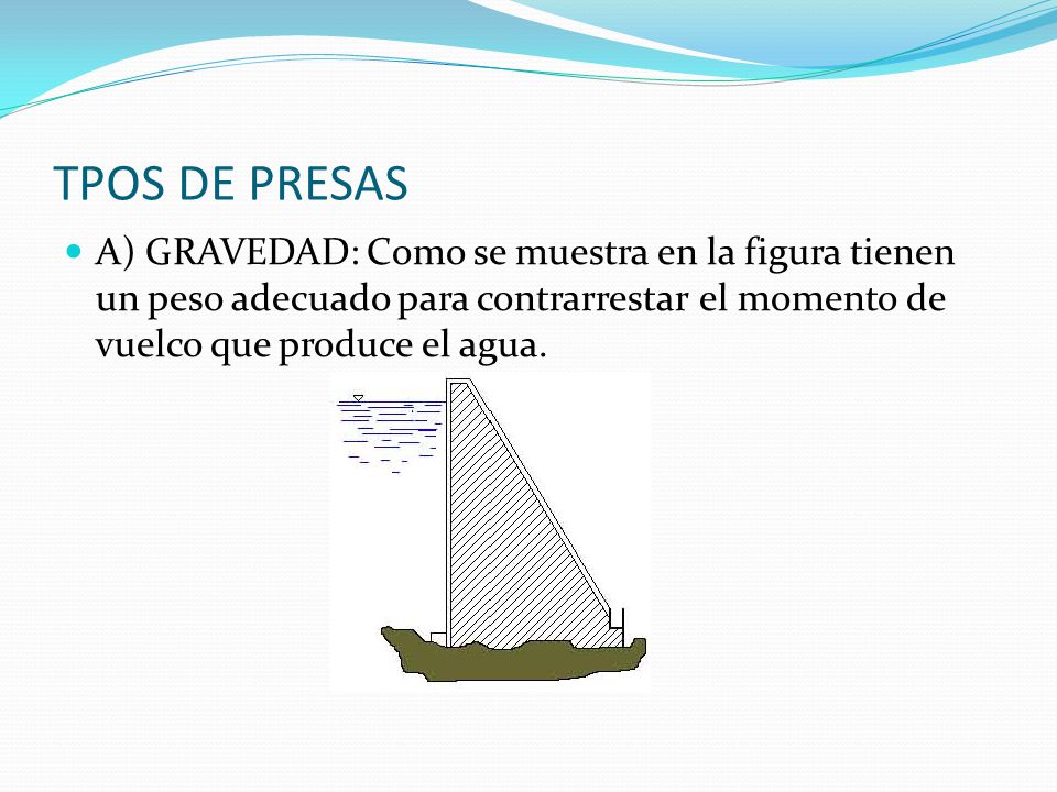 TPOS DE PRESAS A) GRAVEDAD: Como se muestra en la figura tienen un peso adecuado para contrarrestar el momento de vuelco que produce el agua.