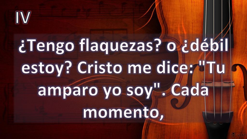 IV ¿Tengo flaquezas o ¿débil estoy Cristo me dice: Tu amparo yo soy . Cada momento,