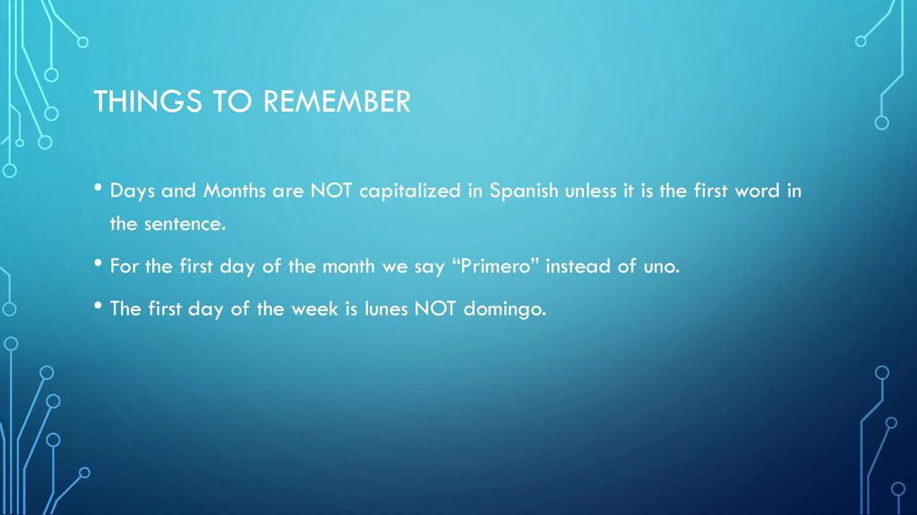 Things to remember Days and Months are NOT capitalized in Spanish unless it is the first word in the sentence.