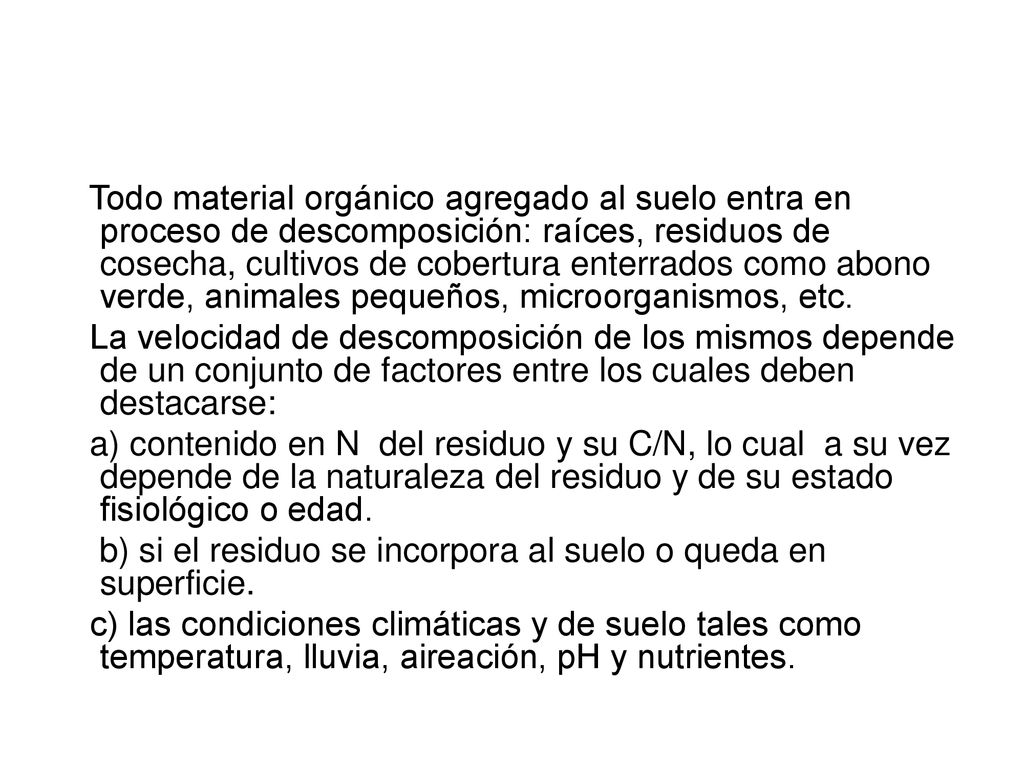Todo material orgánico agregado al suelo entra en proceso de descomposición: raíces, residuos de cosecha, cultivos de cobertura enterrados como abono verde, animales pequeños, microorganismos, etc.