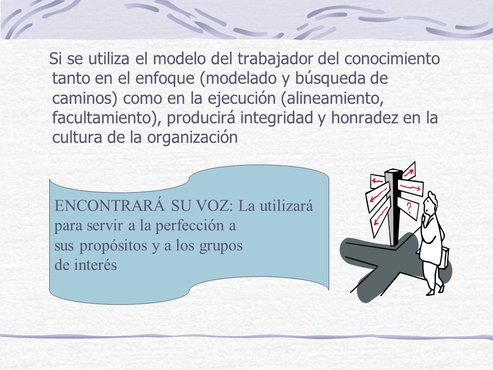 Si se utiliza el modelo del trabajador del conocimiento tanto en el enfoque (modelado y búsqueda de caminos) como en la ejecución (alineamiento, facultamiento), producirá integridad y honradez en la cultura de la organización