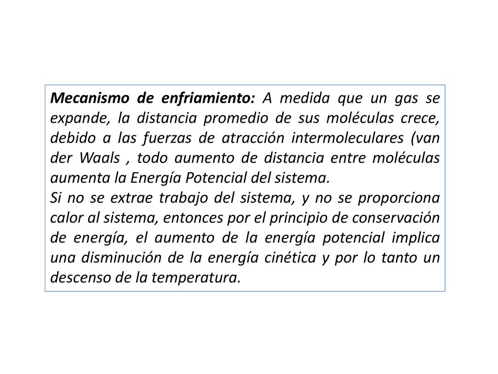Mecanismo de enfriamiento: A medida que un gas se expande, la distancia promedio de sus moléculas crece, debido a las fuerzas de atracción intermoleculares (van der Waals , todo aumento de distancia entre moléculas aumenta la Energía Potencial del sistema.