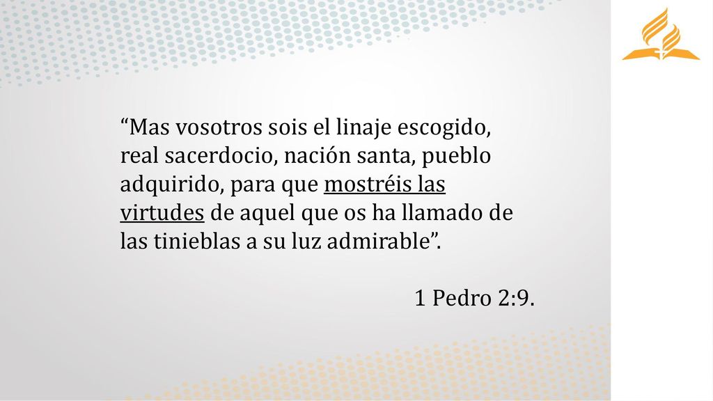 Mas vosotros sois el linaje escogido, real sacerdocio, nación santa, pueblo adquirido, para que mostréis las virtudes de aquel que os ha llamado de las tinieblas a su luz admirable .