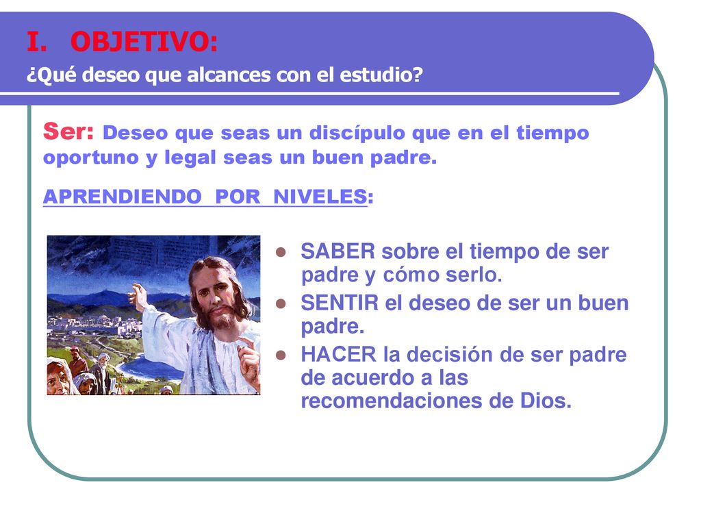 OBJETIVO: ¿Qué deseo que alcances con el estudio Ser: Deseo que seas un discípulo que en el tiempo oportuno y legal seas un buen padre.