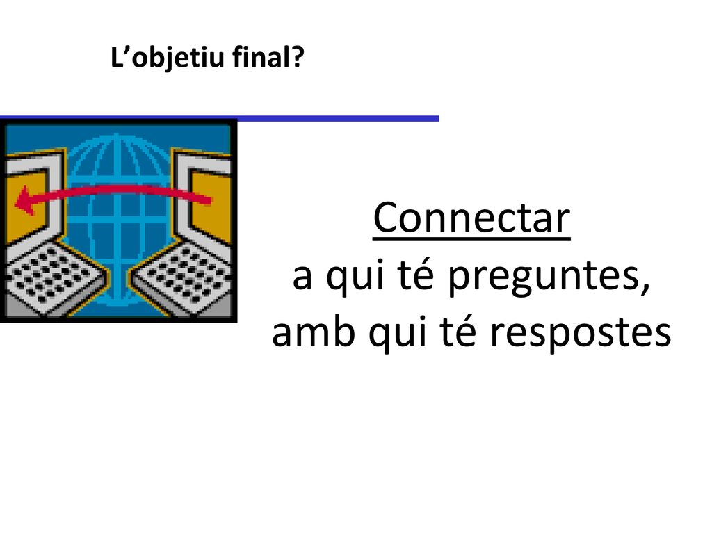 L’objetiu final Connectar a qui té preguntes, amb qui té respostes