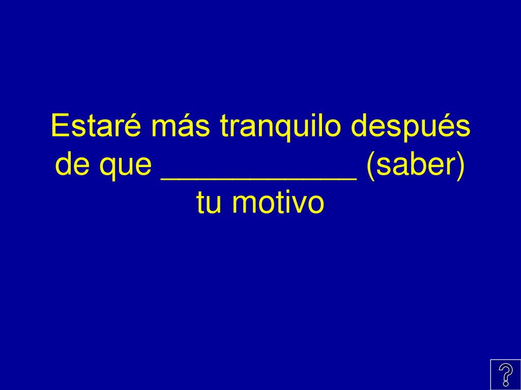 Estaré más tranquilo después de que ___________ (saber) tu motivo