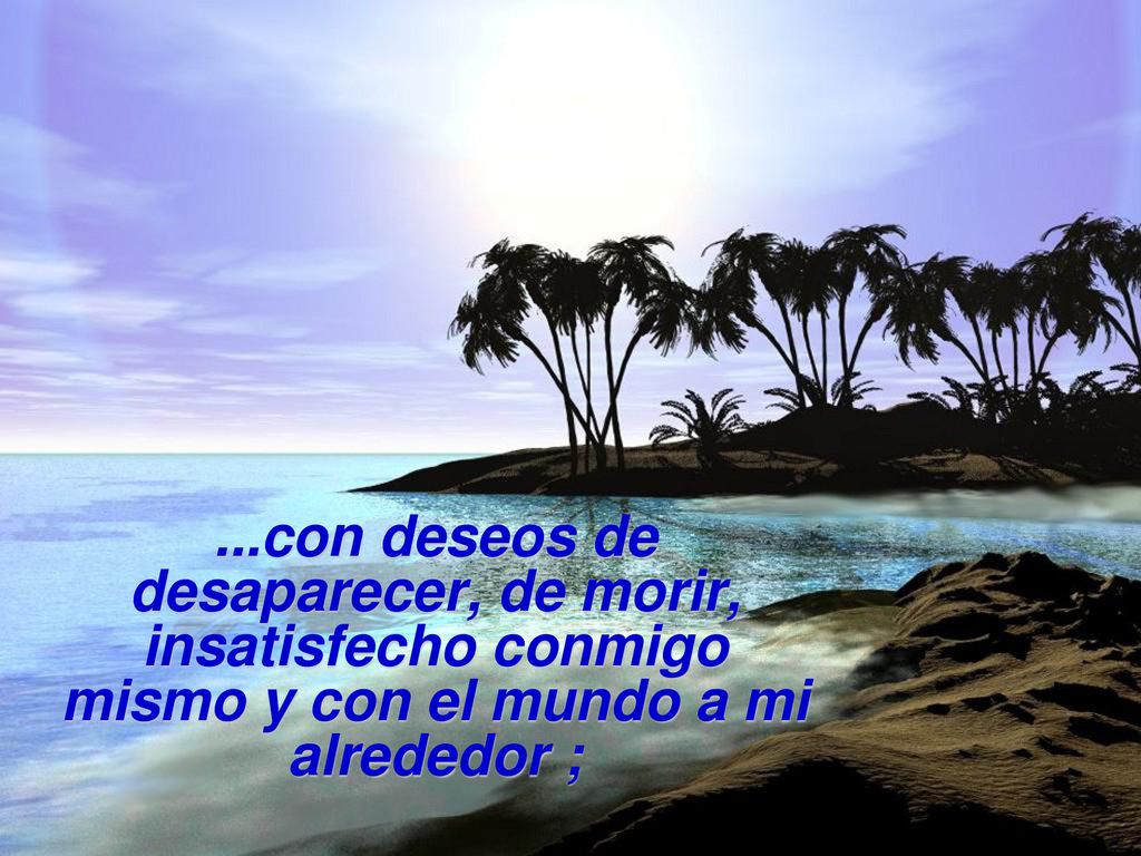 ...con deseos de desaparecer, de morir, insatisfecho conmigo mismo y con el mundo a mi alrededor ;