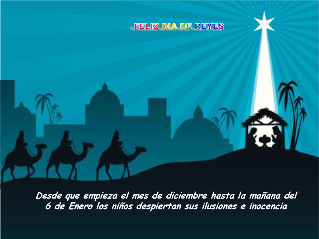 FELIZ DIA DE REYES Desde que empieza el mes de diciembre hasta la mañana del 6 de Enero los niños despiertan sus ilusiones e inocencia.