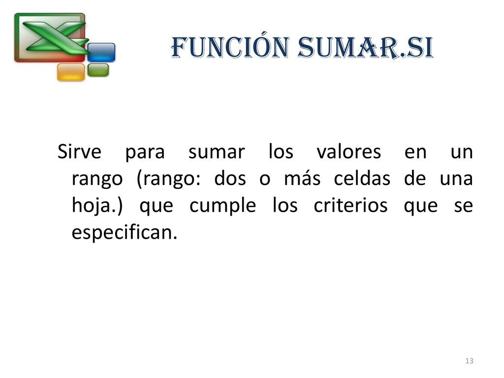 FUNCIÓN SUMAR.SI Sirve para sumar los valores en un rango (rango: dos o más celdas de una hoja.) que cumple los criterios que se especifican.