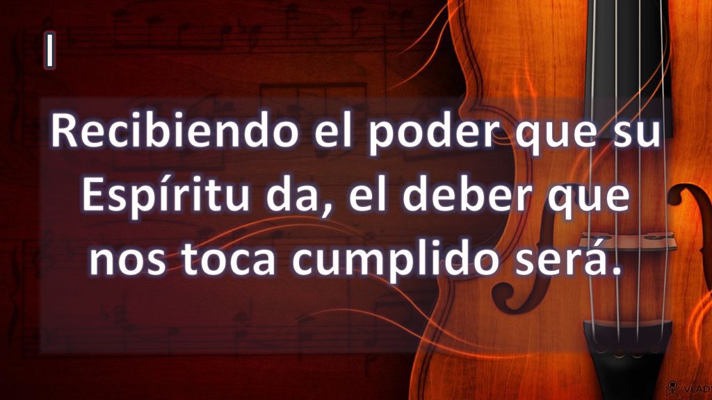 I Recibiendo el poder que su Espíritu da, el deber que nos toca cumplido será.
