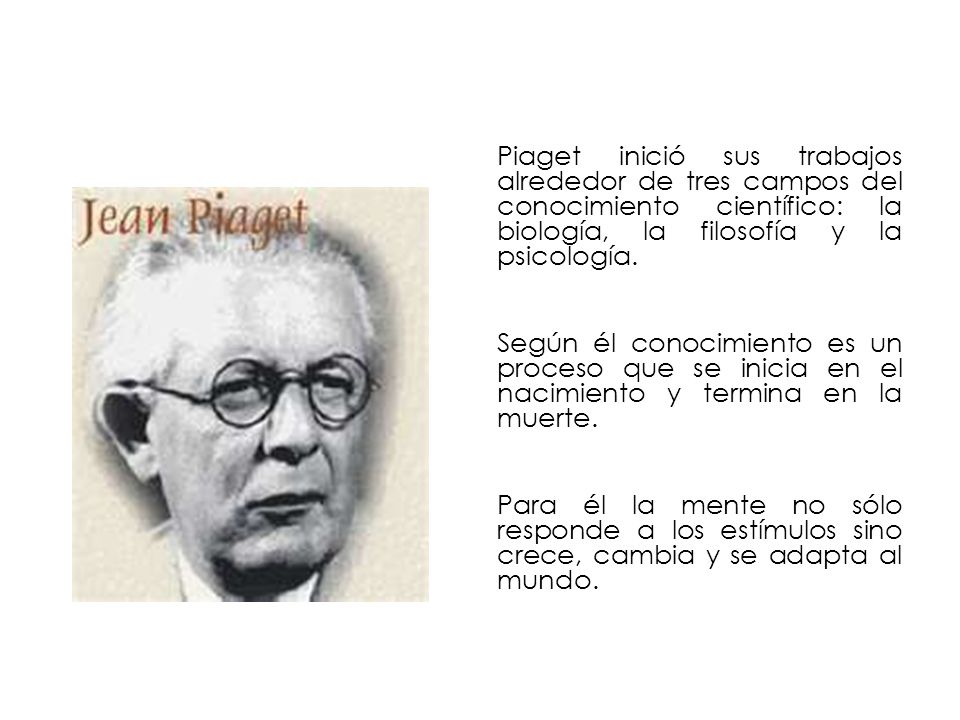 Piaget inició sus trabajos alrededor de tres campos del conocimiento científico: la biología, la filosofía y la psicología.