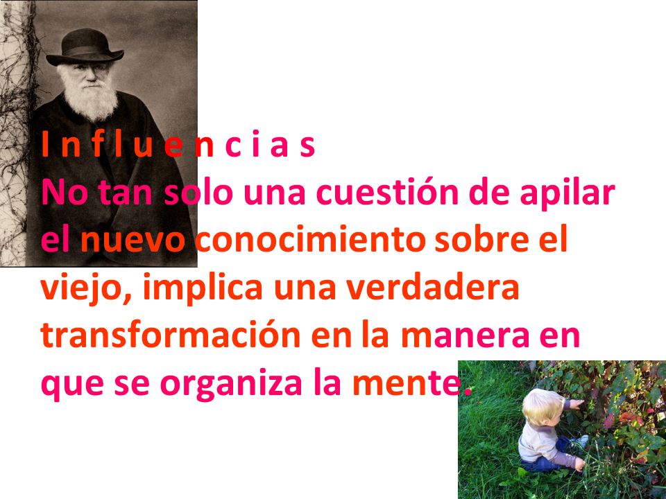 I n f l u e n c i a s No tan solo una cuestión de apilar el nuevo conocimiento sobre el viejo, implica una verdadera transformación en la manera en que se organiza la mente.