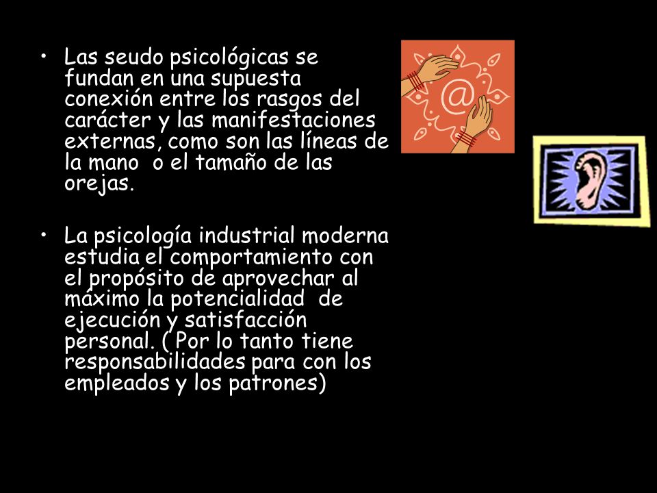 Las seudo psicológicas se fundan en una supuesta conexión entre los rasgos del carácter y las manifestaciones externas, como son las líneas de la mano o el tamaño de las orejas.