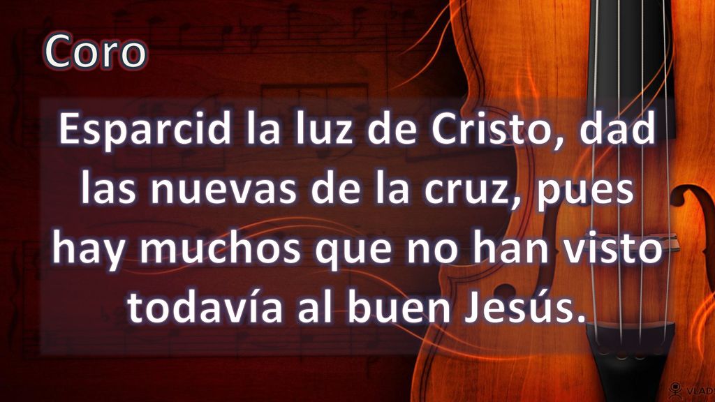Coro Esparcid la luz de Cristo, dad las nuevas de la cruz, pues hay muchos que no han visto todavía al buen Jesús.