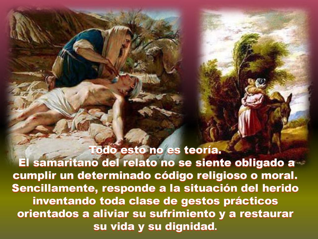 Todo esto no es teoría. El samaritano del relato no se siente obligado a cumplir un determinado código religioso o moral.