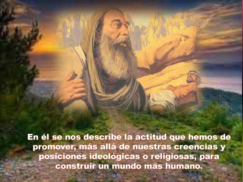 En él se nos describe la actitud que hemos de promover, más allá de nuestras creencias y posiciones ideológicas o religiosas, para construir un mundo más humano.