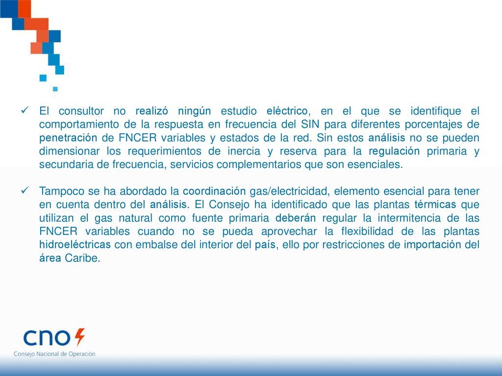 El consultor no realizó ningún estudio eléctrico, en el que se identifique el comportamiento de la respuesta en frecuencia del SIN para diferentes porcentajes de penetración de FNCER variables y estados de la red. Sin estos análisis no se pueden dimensionar los requerimientos de inercia y reserva para la regulación primaria y secundaria de frecuencia, servicios complementarios que son esenciales.
