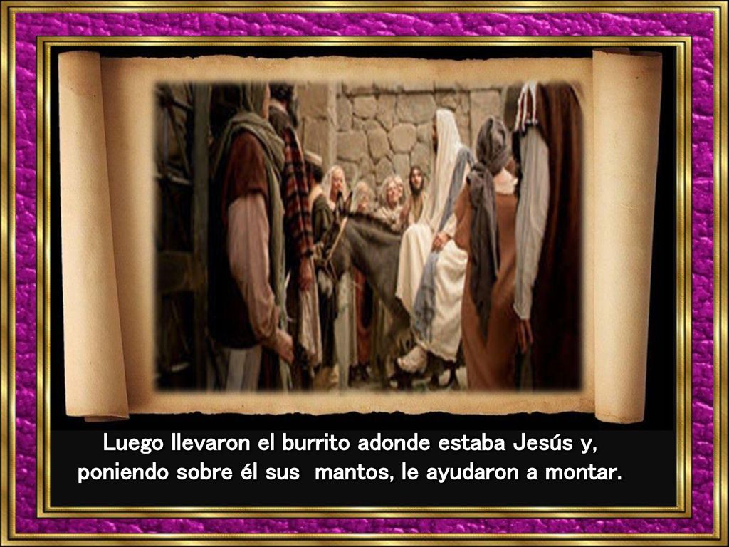 Luego llevaron el burrito adonde estaba Jesús y, poniendo sobre él sus mantos, le ayudaron a montar.