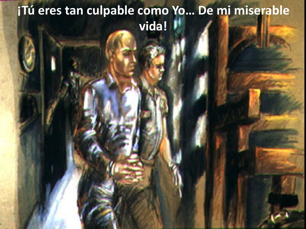 ¡Tú eres tan culpable como Yo… De mi miserable vida!