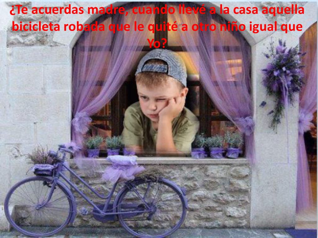 ¿Te acuerdas madre, cuando llevé a la casa aquella bicicleta robada que le quité a otro niño igual que Yo