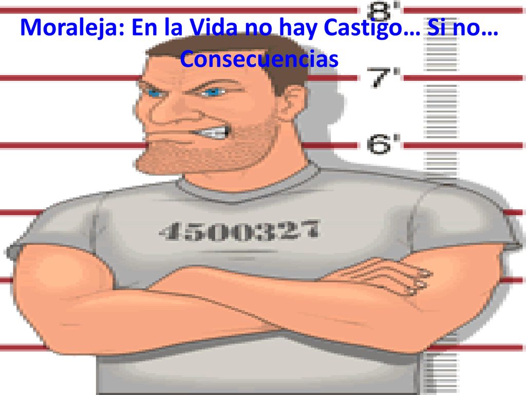 Moraleja: En la Vida no hay Castigo… Si no… Consecuencias