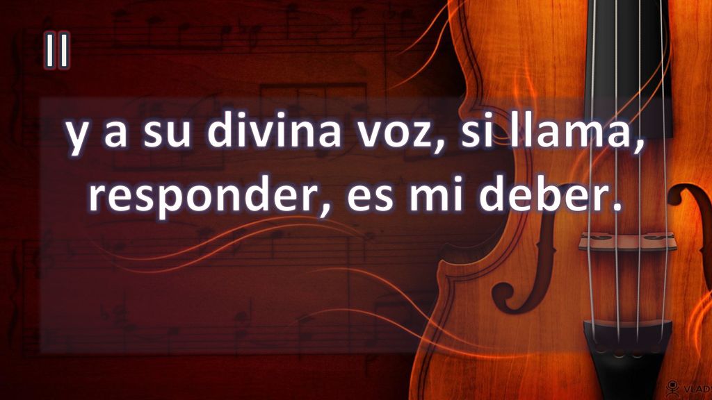 y a su divina voz, si llama, responder, es mi deber.