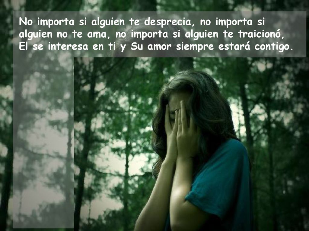 No importa si alguien te desprecia, no importa si alguien no te ama, no importa si alguien te traicionó, El se interesa en ti y Su amor siempre estará contigo.