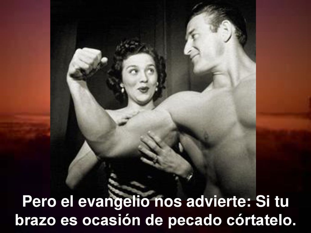 Pero el evangelio nos advierte: Si tu brazo es ocasión de pecado córtatelo.