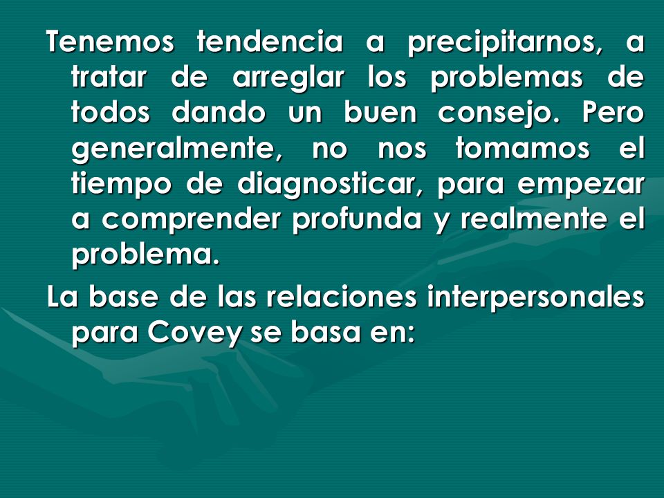 Tenemos tendencia a precipitarnos, a tratar de arreglar los problemas de todos dando un buen consejo. Pero generalmente, no nos tomamos el tiempo de diagnosticar, para empezar a comprender profunda y realmente el problema.