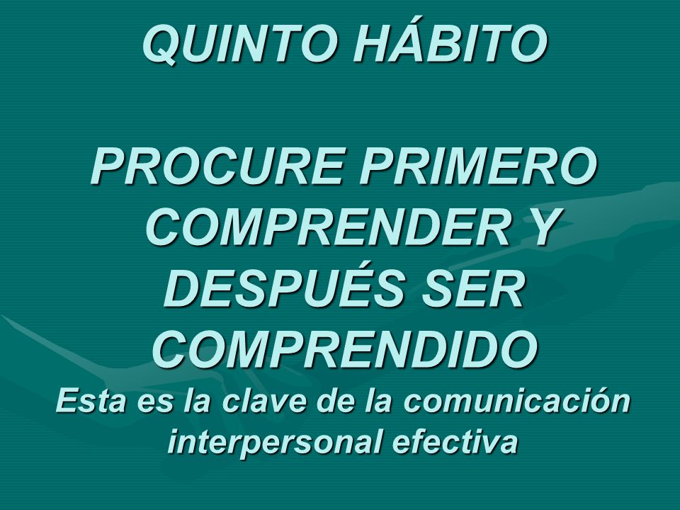 QUINTO HÁBITO PROCURE PRIMERO COMPRENDER Y DESPUÉS SER COMPRENDIDO Esta es la clave de la comunicación interpersonal efectiva