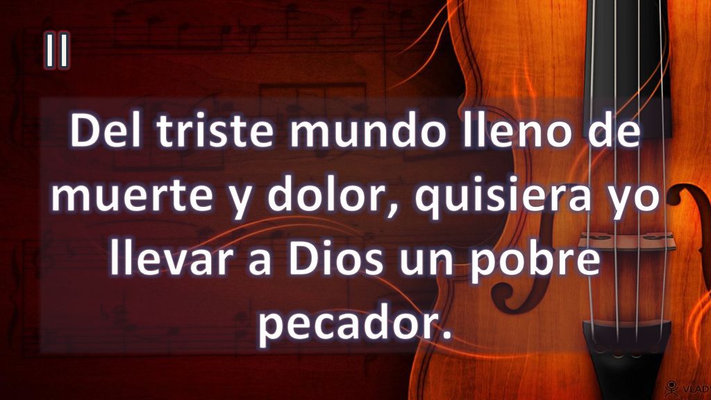 II Del triste mundo lleno de muerte y dolor, quisiera yo llevar a Dios un pobre pecador.
