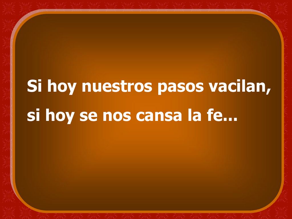 Si hoy nuestros pasos vacilan, si hoy se nos cansa la fe...