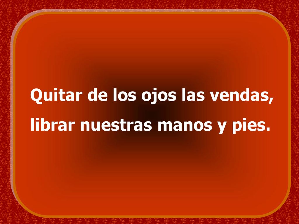 Quitar de los ojos las vendas, librar nuestras manos y pies.