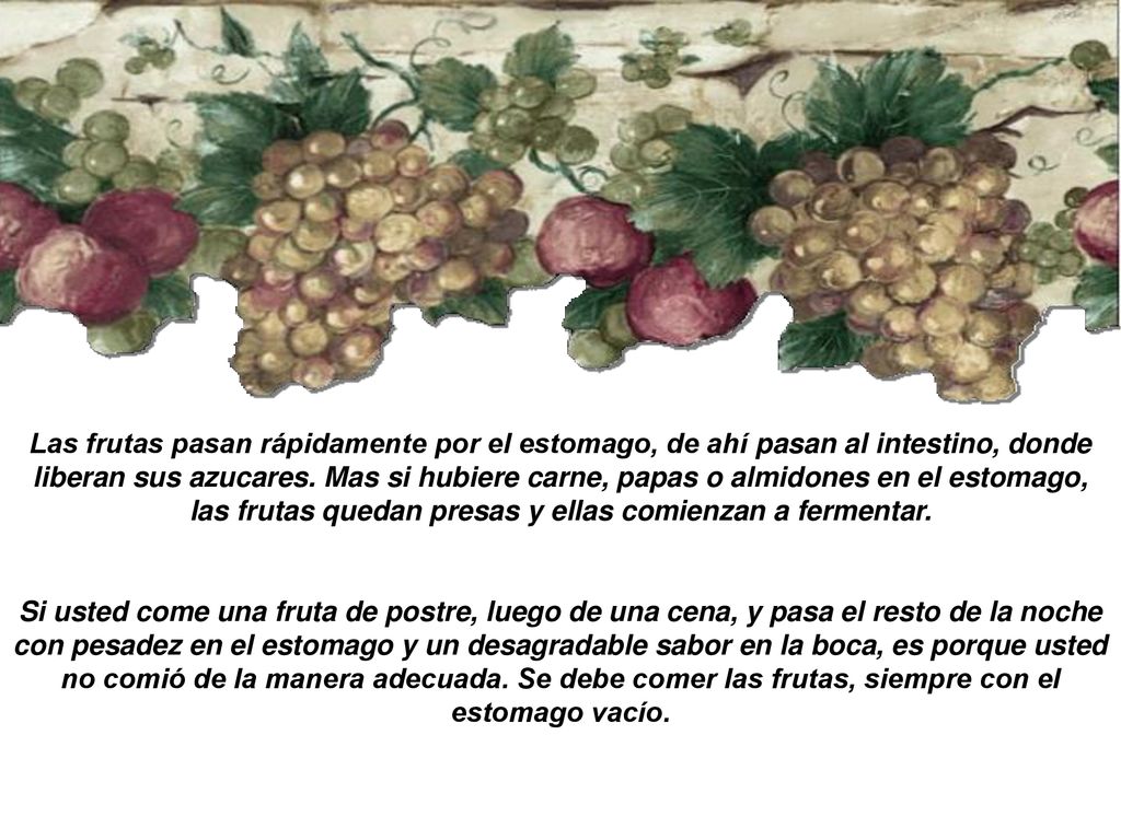 Las frutas pasan rápidamente por el estomago, de ahí­ pasan al intestino, donde liberan sus azucares. Mas si hubiere carne, papas o almidones en el estomago, las frutas quedan presas y ellas comienzan a fermentar.
