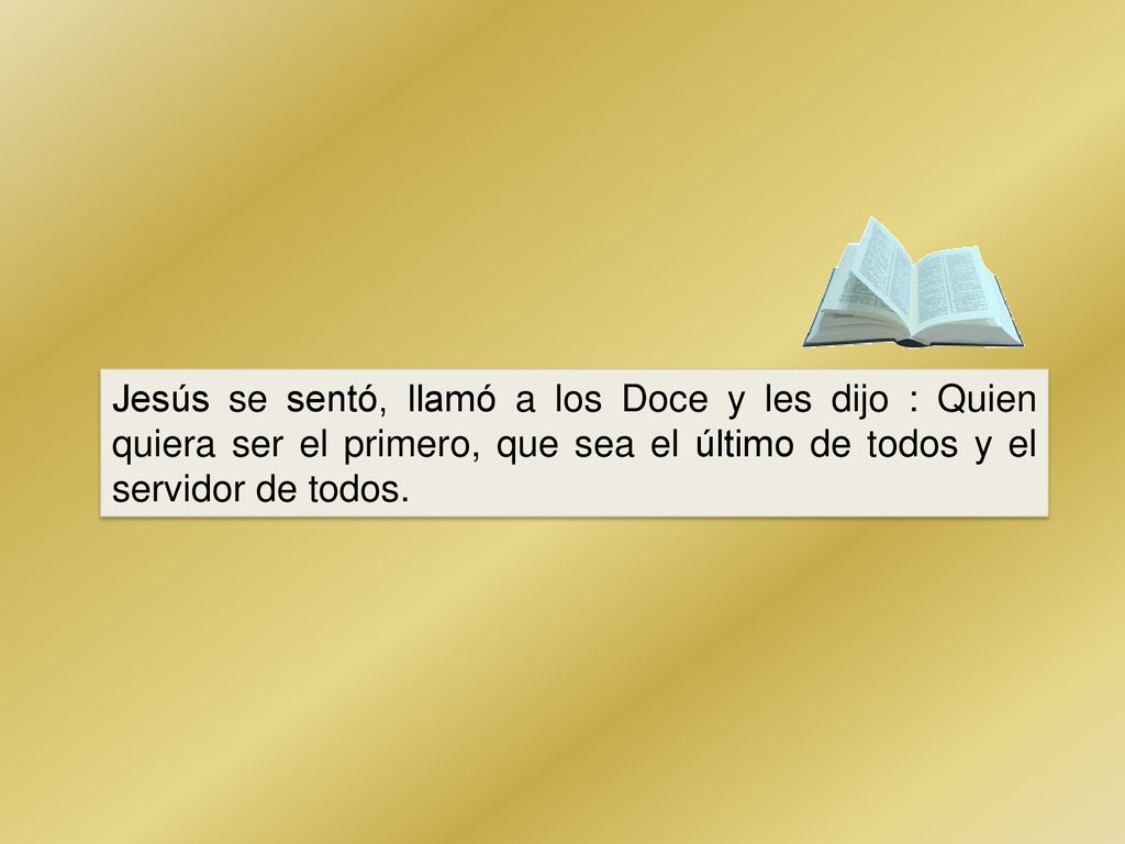 Jesús se sentó, llamó a los Doce y les dijo : Quien quiera ser el primero, que sea el último de todos y el servidor de todos.