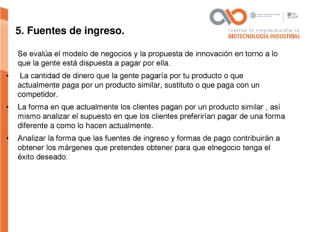 5. Fuentes de ingreso. Se evalúa el modelo de negocios y la propuesta de innovación en torno a lo que la gente está dispuesta a pagar por ella.