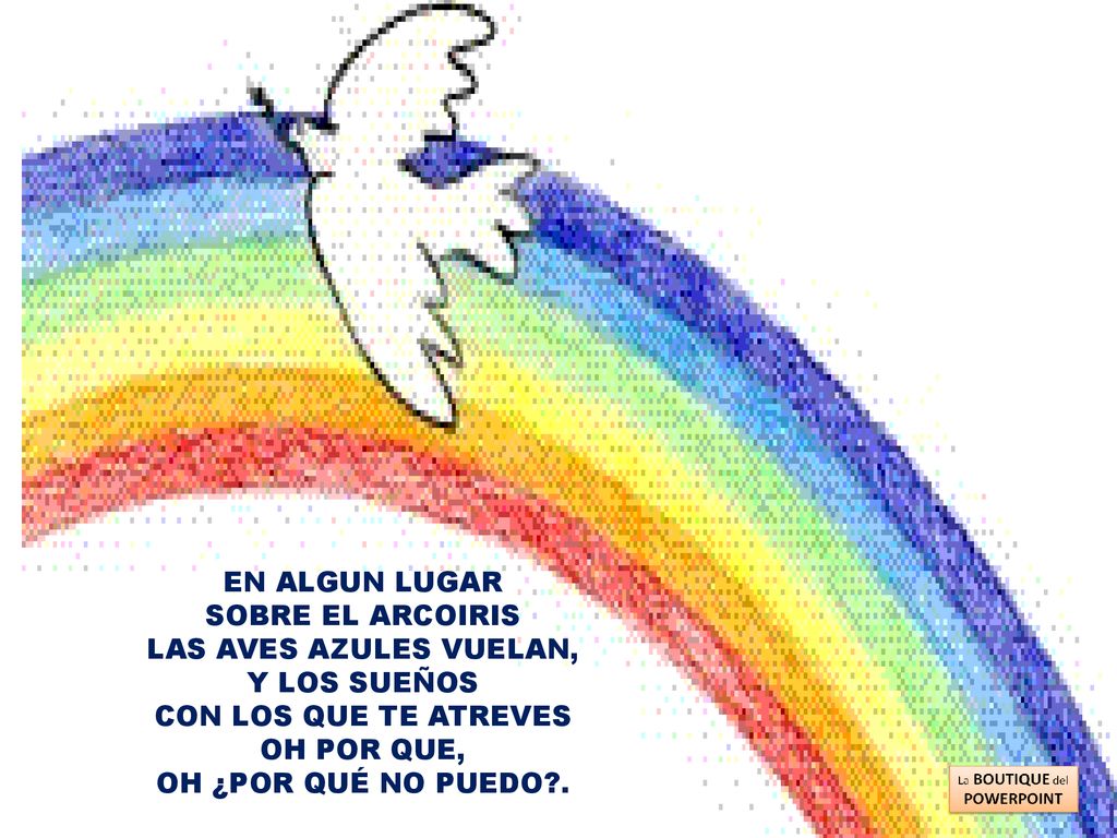 EN ALGUN LUGAR SOBRE EL ARCOIRIS LAS AVES AZULES VUELAN, Y LOS SUEÑOS CON LOS QUE TE ATREVES OH POR QUE,