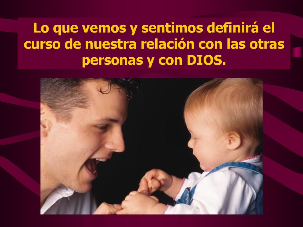 Lo que vemos y sentimos definirá el curso de nuestra relación con las otras personas y con DIOS.