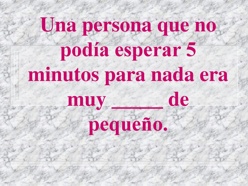 Una persona que no podía esperar 5 minutos para nada era muy _____ de pequeño.