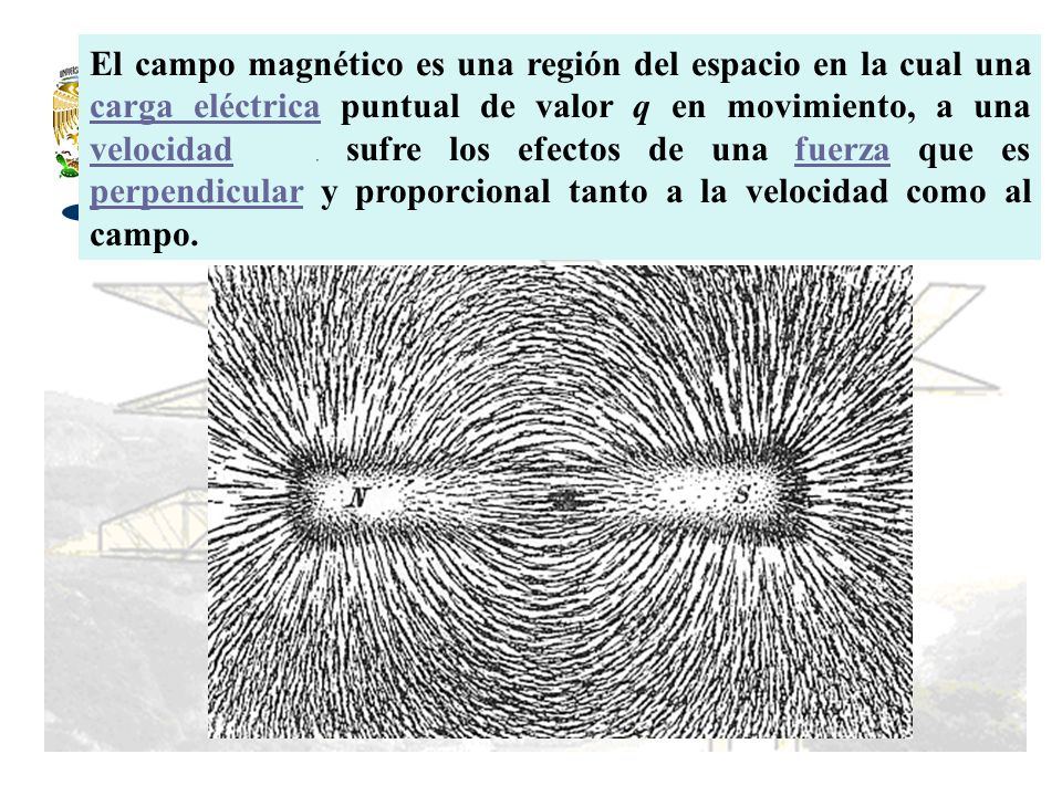 El campo magnético es una región del espacio en la cual una carga eléctrica puntual de valor q en movimiento, a una velocidad , sufre los efectos de una fuerza que es perpendicular y proporcional tanto a la velocidad como al campo.