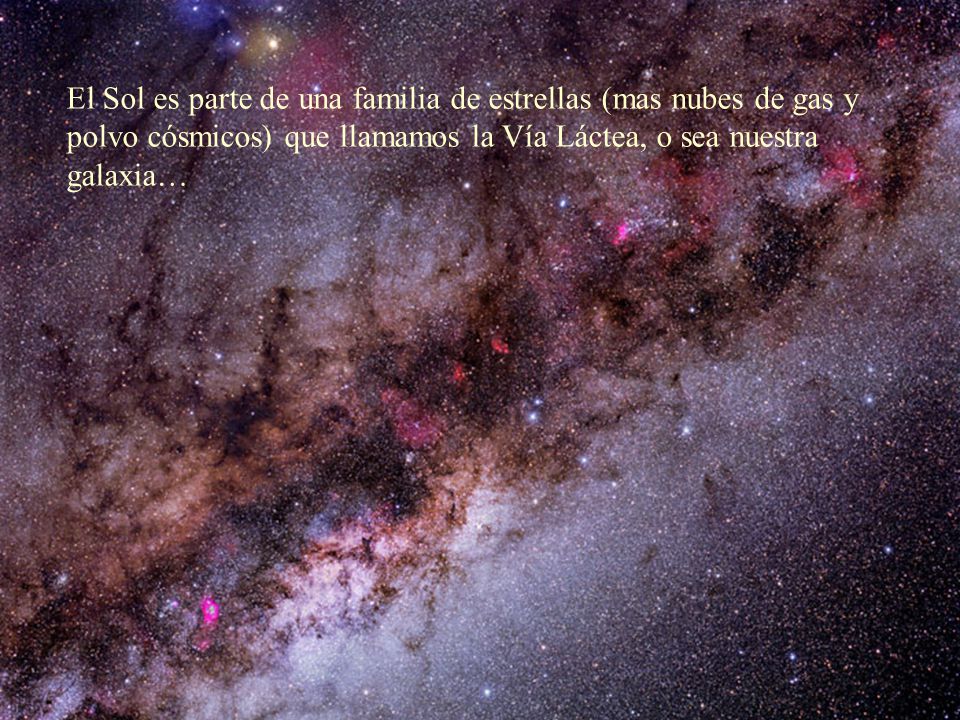 El Sol es parte de una familia de estrellas (mas nubes de gas y polvo cósmicos) que llamamos la Vía Láctea, o sea nuestra galaxia…
