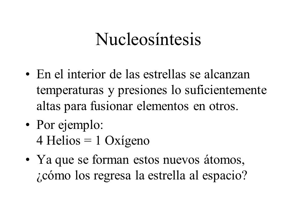 Nucleosíntesis En el interior de las estrellas se alcanzan temperaturas y presiones lo suficientemente altas para fusionar elementos en otros.