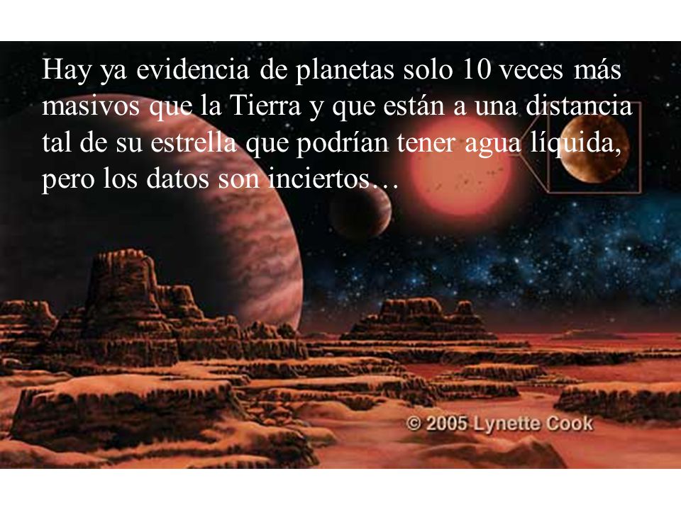 Hay ya evidencia de planetas solo 10 veces más masivos que la Tierra y que están a una distancia tal de su estrella que podrían tener agua líquida, pero los datos son inciertos…