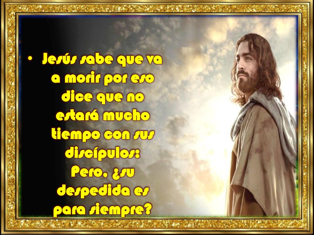 Jesús sabe que va a morir por eso dice que no estará mucho tiempo con sus discípulos: Pero, ¿su despedida es para siempre