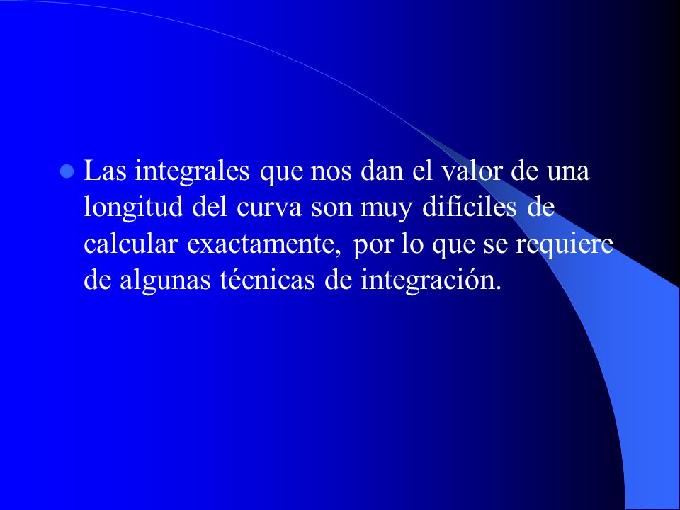 Las integrales que nos dan el valor de una longitud del curva son muy difíciles de calcular exactamente, por lo que se requiere de algunas técnicas de integración.