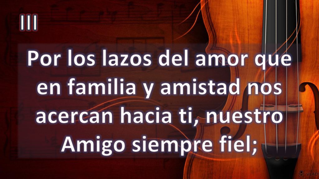 III Por los lazos del amor que en familia y amistad nos acercan hacia ti, nuestro Amigo siempre fiel;